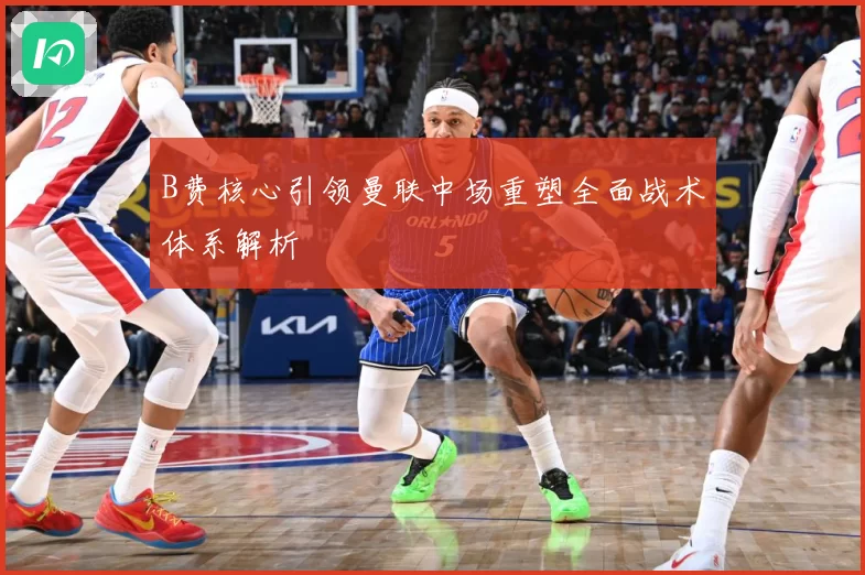 B费核心引领曼联中场重塑全面战术体系解析